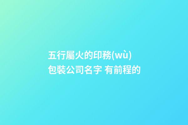 五行屬火的印務(wù)包裝公司名字 有前程的-第1張-公司起名-玄機(jī)派